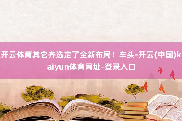 开云体育其它齐选定了全新布局！车头-开云(中国)kaiyun体育网址-登录入口