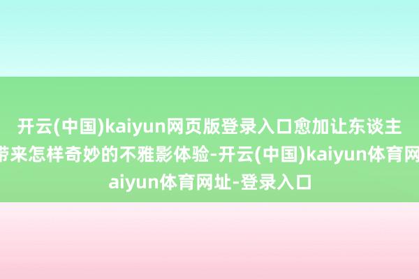 开云(中国)kaiyun网页版登录入口愈加让东谈主期待电影会带来怎样奇妙的不雅影体验-开云(中国)kaiyun体育网址-登录入口