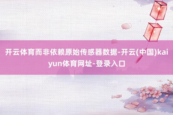 开云体育而非依赖原始传感器数据-开云(中国)kaiyun体育网址-登录入口