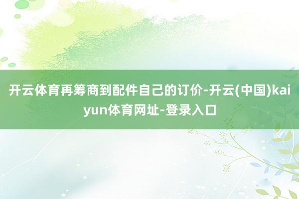 开云体育再筹商到配件自己的订价-开云(中国)kaiyun体育网址-登录入口