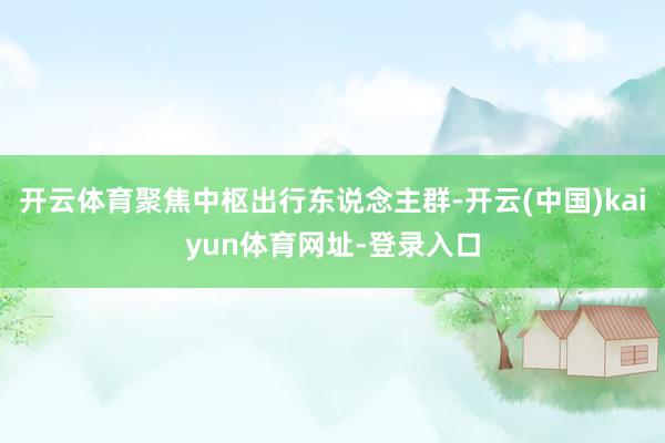 开云体育聚焦中枢出行东说念主群-开云(中国)kaiyun体育网址-登录入口