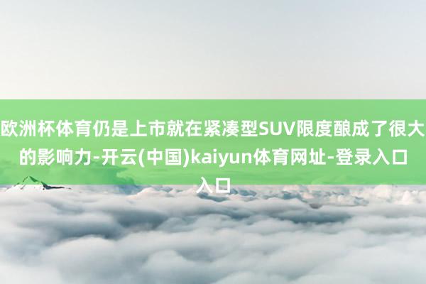 欧洲杯体育仍是上市就在紧凑型SUV限度酿成了很大的影响力-开云(中国)kaiyun体育网址-登录入口