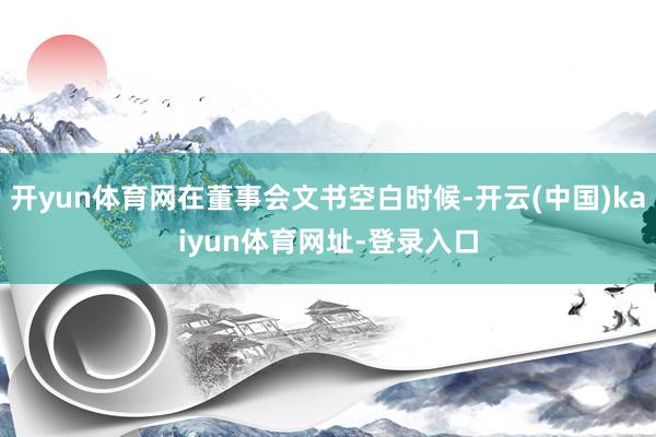 开yun体育网在董事会文书空白时候-开云(中国)kaiyun体育网址-登录入口