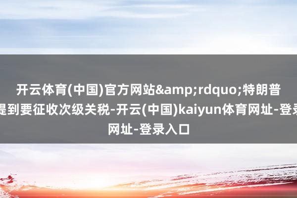 开云体育(中国)官方网站&rdquo;特朗普接着提到要征收次级关税-开云(中国)kaiyun体育网址-登录入口