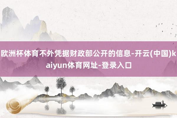 欧洲杯体育不外凭据财政部公开的信息-开云(中国)kaiyun体育网址-登录入口