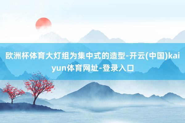 欧洲杯体育大灯组为集中式的造型-开云(中国)kaiyun体育网址-登录入口