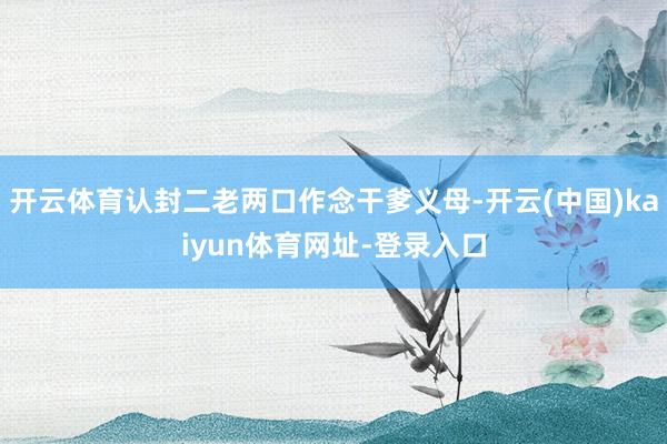 开云体育认封二老两口作念干爹义母-开云(中国)kaiyun体育网址-登录入口