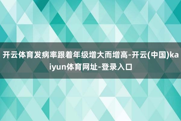 开云体育发病率跟着年级增大而增高-开云(中国)kaiyun体育网址-登录入口