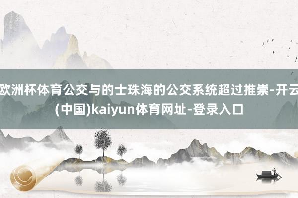 欧洲杯体育公交与的士珠海的公交系统超过推崇-开云(中国)kaiyun体育网址-登录入口