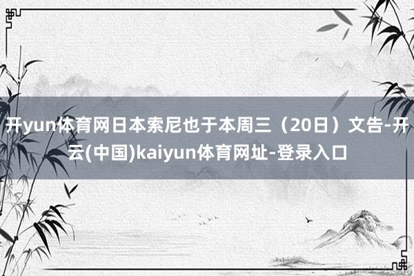 开yun体育网日本索尼也于本周三（20日）文告-开云(中国)kaiyun体育网址-登录入口
