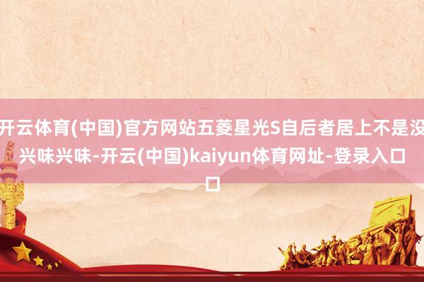 开云体育(中国)官方网站五菱星光S自后者居上不是没兴味兴味-开云(中国)kaiyun体育网址-登录入口