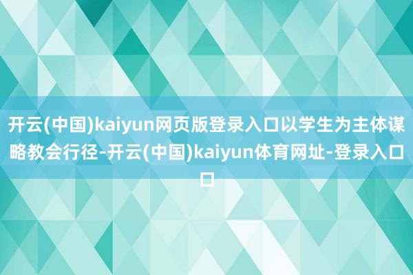 开云(中国)kaiyun网页版登录入口以学生为主体谋略教会行径-开云(中国)kaiyun体育网址-登录入口