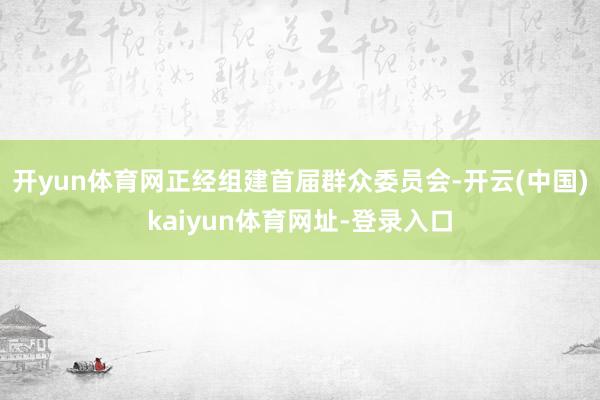 开yun体育网正经组建首届群众委员会-开云(中国)kaiyun体育网址-登录入口