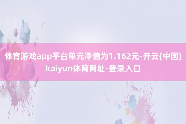 体育游戏app平台单元净值为1.162元-开云(中国)kaiyun体育网址-登录入口