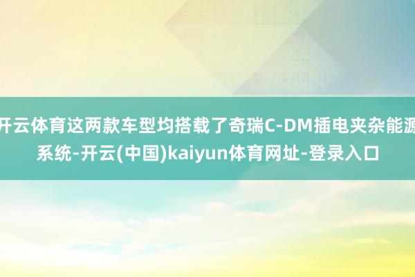 开云体育这两款车型均搭载了奇瑞C-DM插电夹杂能源系统-开云(中国)kaiyun体育网址-登录入口