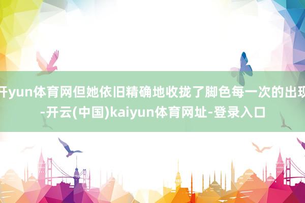 开yun体育网但她依旧精确地收拢了脚色每一次的出现-开云(中国)kaiyun体育网址-登录入口