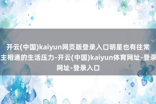 开云(中国)kaiyun网页版登录入口明星也有往常东谈主相通的生活压力-开云(中国)kaiyun体育网址-登录入口