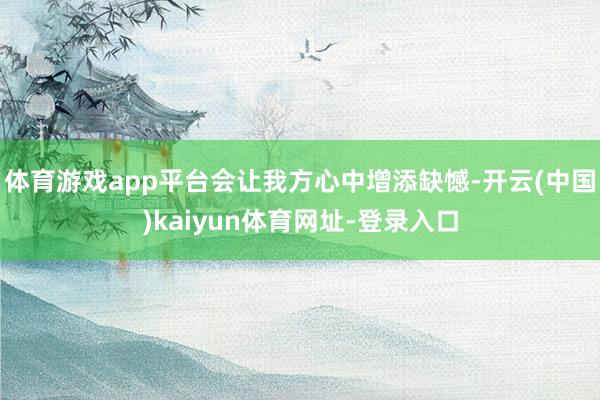 体育游戏app平台会让我方心中增添缺憾-开云(中国)kaiyun体育网址-登录入口