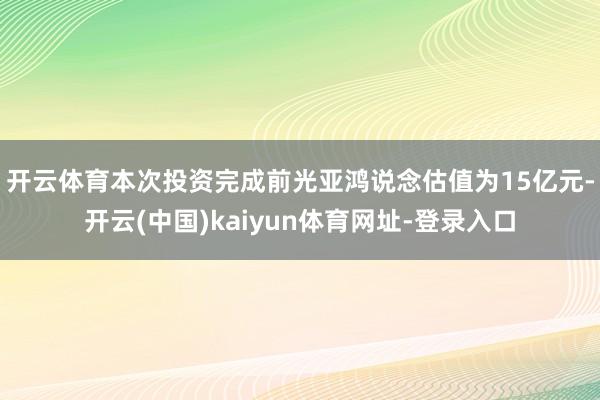 开云体育　　本次投资完成前光亚鸿说念估值为15亿元-开云(中国)kaiyun体育网址-登录入口