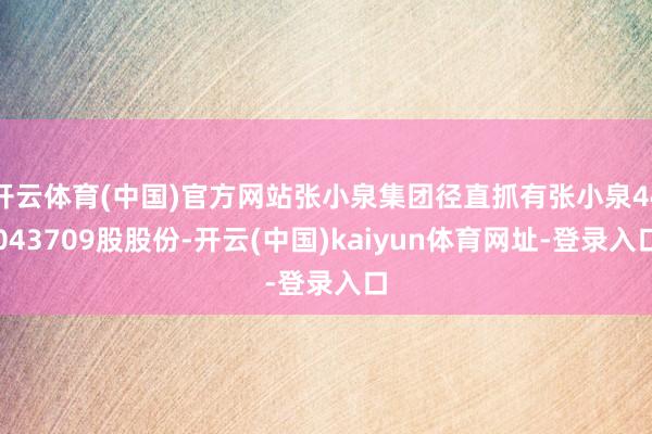 开云体育(中国)官方网站张小泉集团径直抓有张小泉44043709股股份-开云(中国)kaiyun体育网址-登录入口