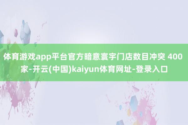 体育游戏app平台官方暗意寰宇门店数目冲突 400 家-开云(中国)kaiyun体育网址-登录入口