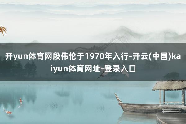 开yun体育网段伟伦于1970年入行-开云(中国)kaiyun体育网址-登录入口