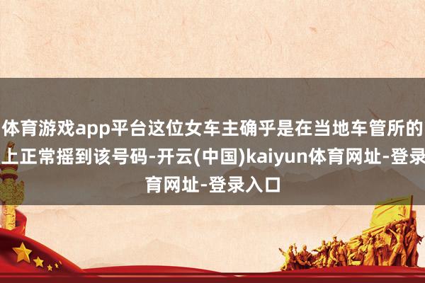 体育游戏app平台这位女车主确乎是在当地车管所的机器上正常摇到该号码-开云(中国)kaiyun体育网址-登录入口