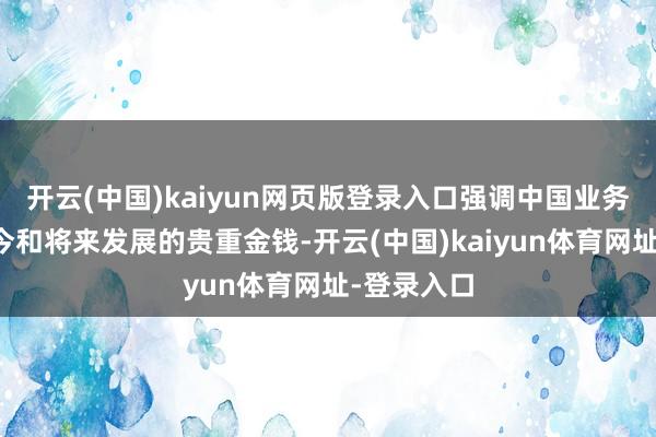 开云(中国)kaiyun网页版登录入口强调中国业务是公司当今和将来发展的贵重金钱-开云(中国)kaiyun体育网址-登录入口