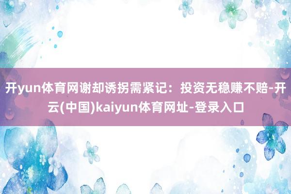 开yun体育网　　谢却诱拐需紧记：投资无稳赚不赔-开云(中国)kaiyun体育网址-登录入口