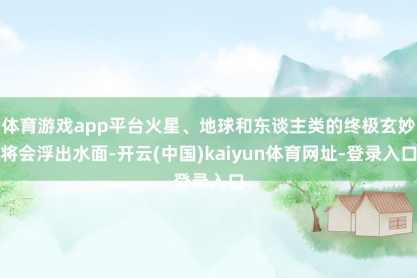 体育游戏app平台火星、地球和东谈主类的终极玄妙将会浮出水面-开云(中国)kaiyun体育网址-登录入口