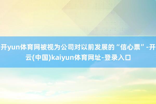 开yun体育网被视为公司对以前发展的“信心票”-开云(中国)kaiyun体育网址-登录入口