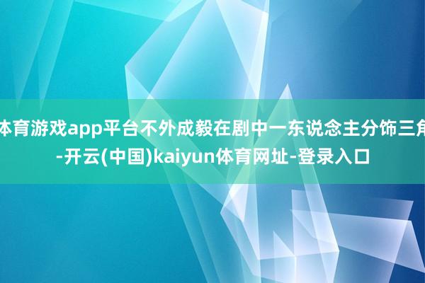 体育游戏app平台不外成毅在剧中一东说念主分饰三角-开云(中国)kaiyun体育网址-登录入口
