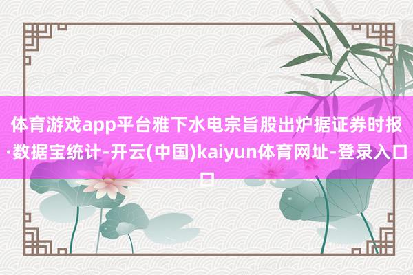 体育游戏app平台　　雅下水电宗旨股出炉　　据证券时报·数据宝统计-开云(中国)kaiyun体育网址-登录入口