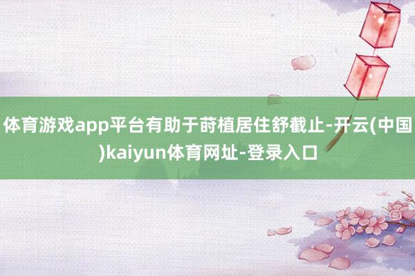体育游戏app平台有助于莳植居住舒截止-开云(中国)kaiyun体育网址-登录入口