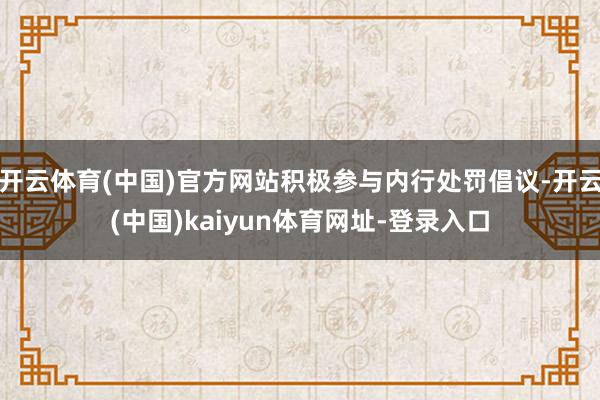开云体育(中国)官方网站积极参与内行处罚倡议-开云(中国)kaiyun体育网址-登录入口