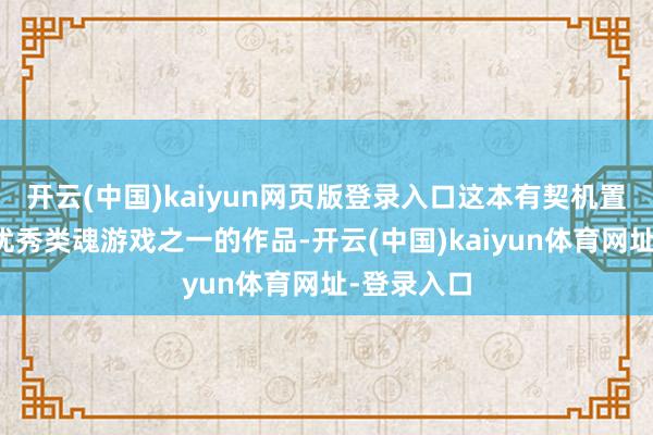 开云(中国)kaiyun网页版登录入口这本有契机置身史上最优秀类魂游戏之一的作品-开云(中国)kaiyun体育网址-登录入口