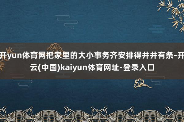 开yun体育网把家里的大小事务齐安排得井井有条-开云(中国)kaiyun体育网址-登录入口