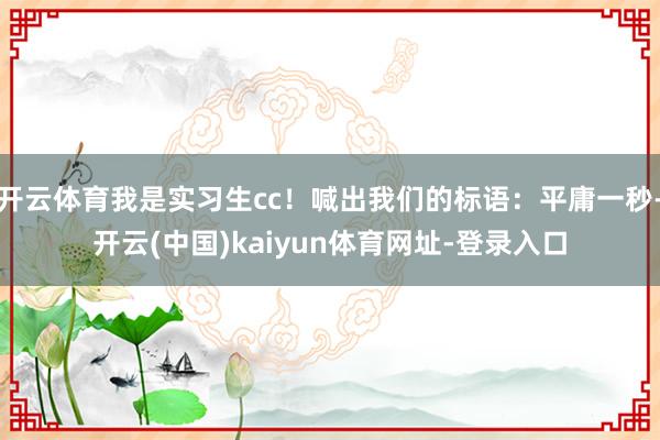 开云体育我是实习生cc！喊出我们的标语：平庸一秒-开云(中国)kaiyun体育网址-登录入口