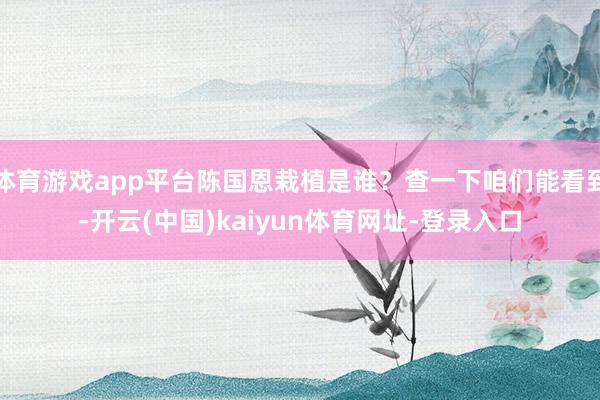 体育游戏app平台陈国恩栽植是谁？查一下咱们能看到-开云(中国)kaiyun体育网址-登录入口