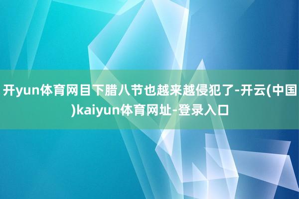 开yun体育网目下腊八节也越来越侵犯了-开云(中国)kaiyun体育网址-登录入口