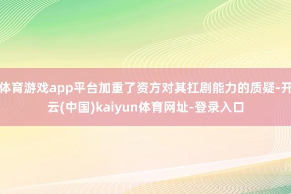 体育游戏app平台加重了资方对其扛剧能力的质疑-开云(中国)kaiyun体育网址-登录入口