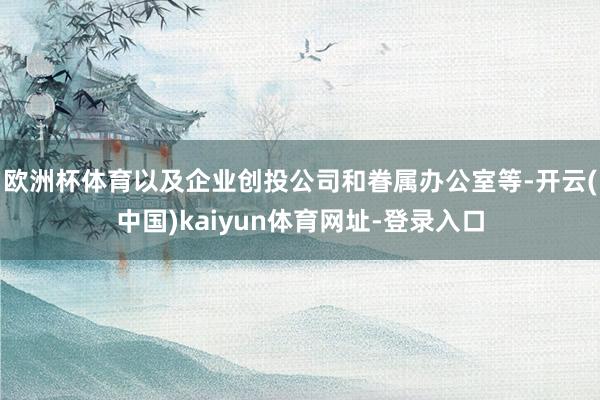 欧洲杯体育以及企业创投公司和眷属办公室等-开云(中国)kaiyun体育网址-登录入口