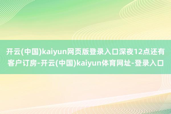 开云(中国)kaiyun网页版登录入口深夜12点还有客户订房-开云(中国)kaiyun体育网址-登录入口