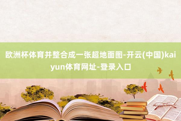 欧洲杯体育并整合成一张超地面图-开云(中国)kaiyun体育网址-登录入口