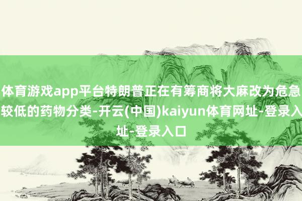 体育游戏app平台特朗普正在有筹商将大麻改为危急性较低的药物分类-开云(中国)kaiyun体育网址-登录入口