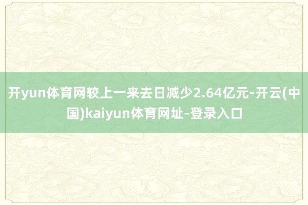 开yun体育网较上一来去日减少2.64亿元-开云(中国)kaiyun体育网址-登录入口