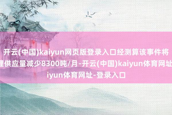 开云(中国)kaiyun网页版登录入口经测算该事件将导致国内锂供应量减少8300吨/月-开云(中国)kaiyun体育网址-登录入口