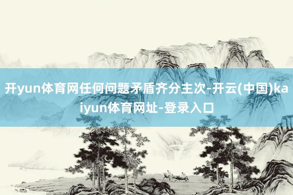 开yun体育网任何问题矛盾齐分主次-开云(中国)kaiyun体育网址-登录入口