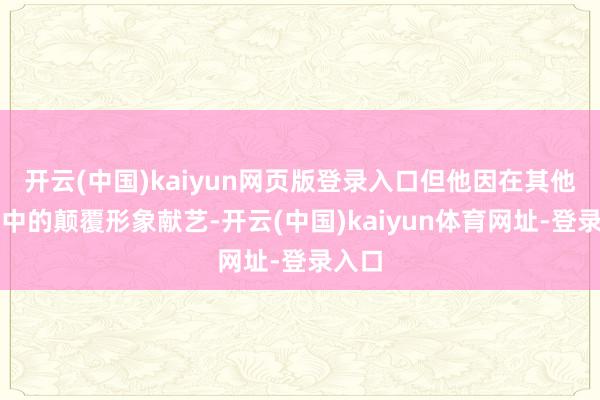 开云(中国)kaiyun网页版登录入口但他因在其他作品中的颠覆形象献艺-开云(中国)kaiyun体育网址-登录入口