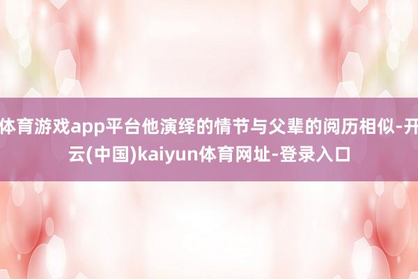 体育游戏app平台他演绎的情节与父辈的阅历相似-开云(中国)kaiyun体育网址-登录入口